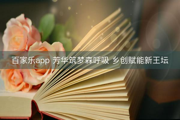 百家乐app 芳华筑梦森呼吸 乡创赋能新王坛