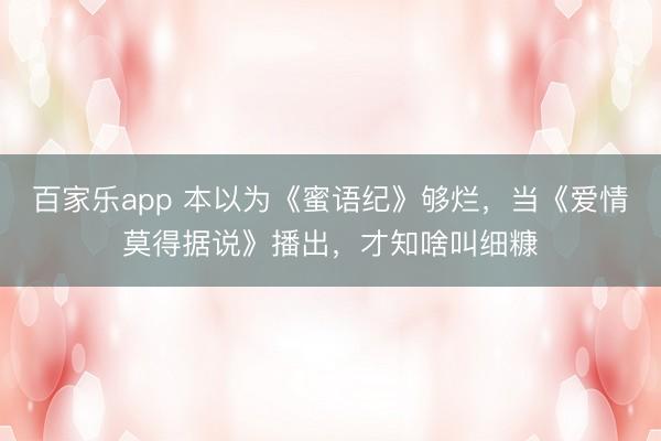 百家乐app 本以为《蜜语纪》够烂，当《爱情莫得据说》播出，才知啥叫细糠