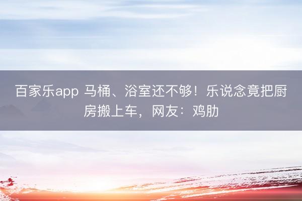 百家乐app 马桶、浴室还不够！乐说念竟把厨房搬上车，网友：鸡肋