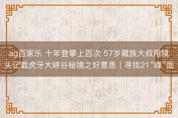 ag百家乐 十年登攀上百次 57岁藏族大叔用镜头记载虎牙大峡谷秘境之好意思丨寻找21“峰”面