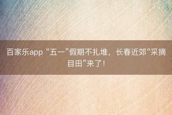百家乐app “五一”假期不扎堆，长春近郊“采摘目田”来了！