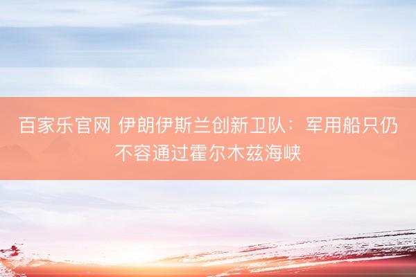 百家乐官网 伊朗伊斯兰创新卫队：军用船只仍不容通过霍尔木兹海峡
