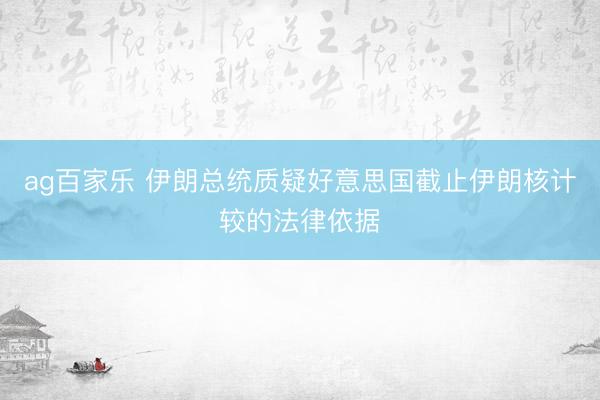 ag百家乐 伊朗总统质疑好意思国截止伊朗核计较的法律依据