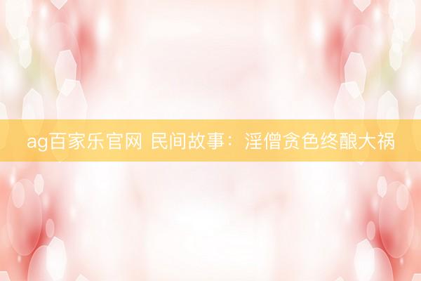 ag百家乐官网 民间故事：淫僧贪色终酿大祸