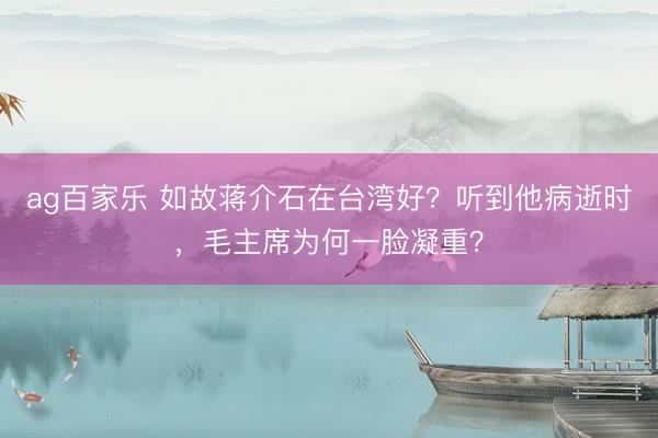 ag百家乐 如故蒋介石在台湾好？听到他病逝时，毛主席为何一脸凝重？