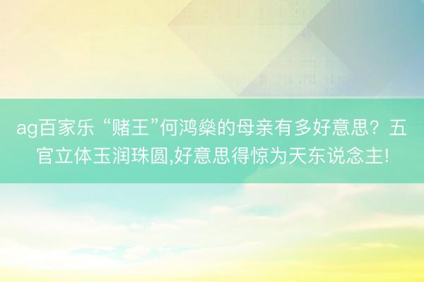 ag百家乐 “赌王”何鸿燊的母亲有多好意思？五官立体玉润珠圆,好意思得惊为天东说念主!