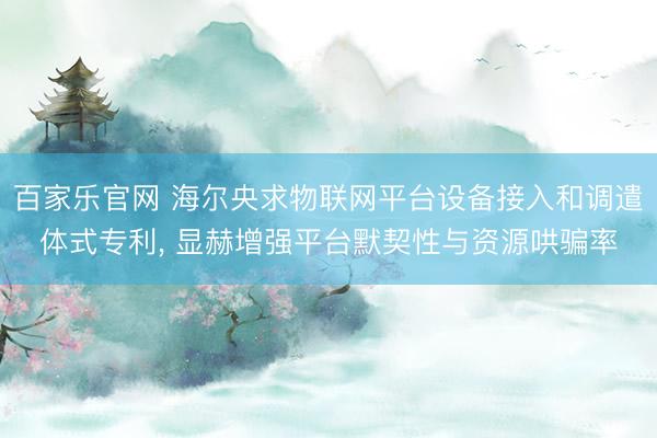 百家乐官网 海尔央求物联网平台设备接入和调遣体式专利, 显赫增强平台默契性与资源哄骗率