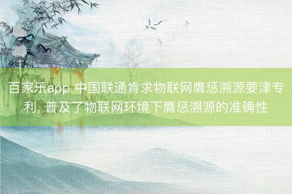 百家乐app 中国联通肯求物联网膺惩溯源要津专利, 普及了物联网环境下膺惩溯源的准确性