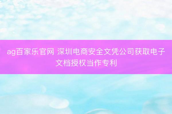 ag百家乐官网 深圳电商安全文凭公司获取电子文档授权当作专利