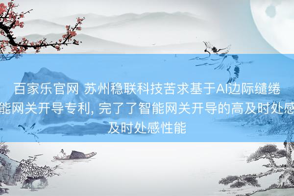 百家乐官网 苏州稳联科技苦求基于AI边际缱绻的智能网关开导专利, 完了了智能网关开导的高及时处感性能