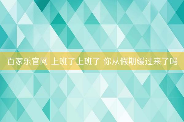 百家乐官网 上班了上班了 你从假期缓过来了吗