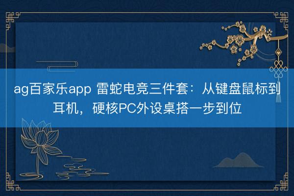 ag百家乐app 雷蛇电竞三件套：从键盘鼠标到耳机，硬核PC外设桌搭一步到位