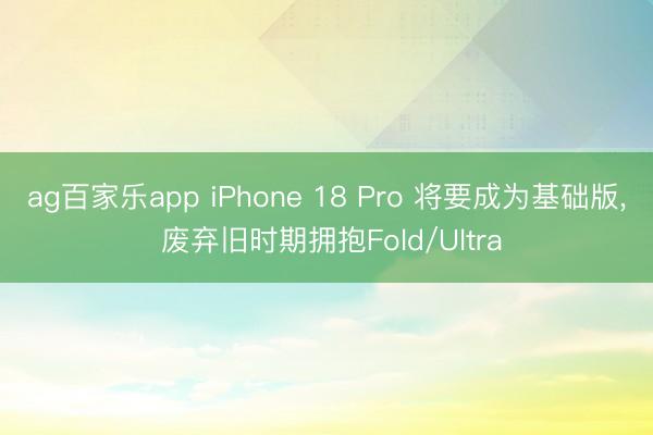ag百家乐app iPhone 18 Pro 将要成为基础版, 废弃旧时期拥抱Fold/Ultra