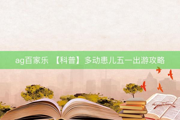 ag百家乐 【科普】多动患儿五一出游攻略
