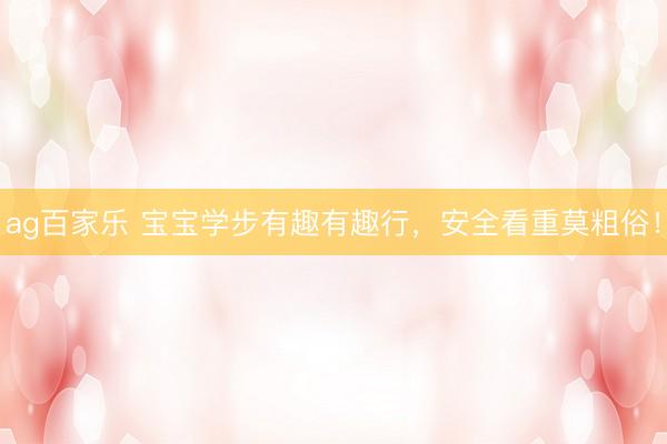 ag百家乐 宝宝学步有趣有趣行，安全看重莫粗俗！