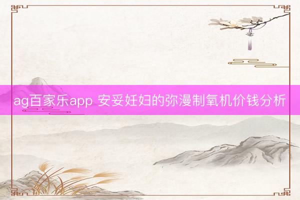 ag百家乐app 安妥妊妇的弥漫制氧机价钱分析