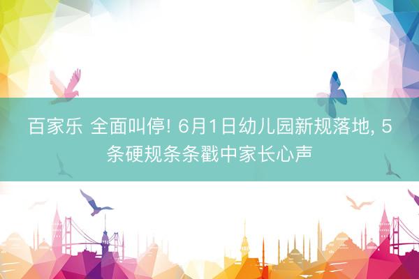百家乐 全面叫停! 6月1日幼儿园新规落地, 5条硬规条条戳中家长心声
