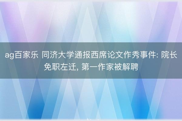 ag百家乐 同济大学通报西席论文作秀事件: 院长免职左迁, 第一作家被解聘