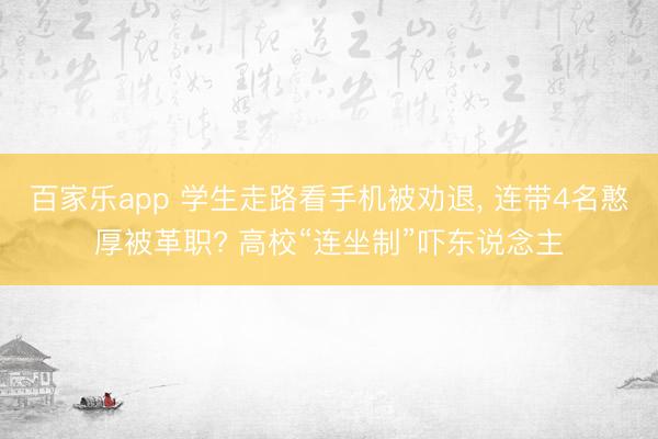 百家乐app 学生走路看手机被劝退, 连带4名憨厚被革职? 高校“连坐制”吓东说念主