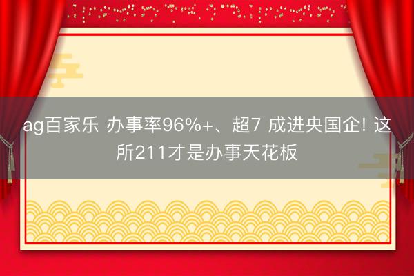 ag百家乐 办事率96%+、超7 成进央国企! 这所211才是办事天花板