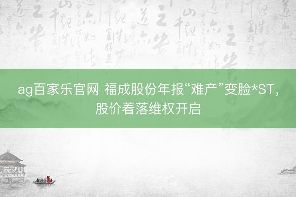 ag百家乐官网 福成股份年报“难产”变脸*ST，股价着落维权开启