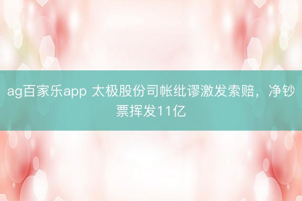ag百家乐app 太极股份司帐纰谬激发索赔，净钞票挥发11亿