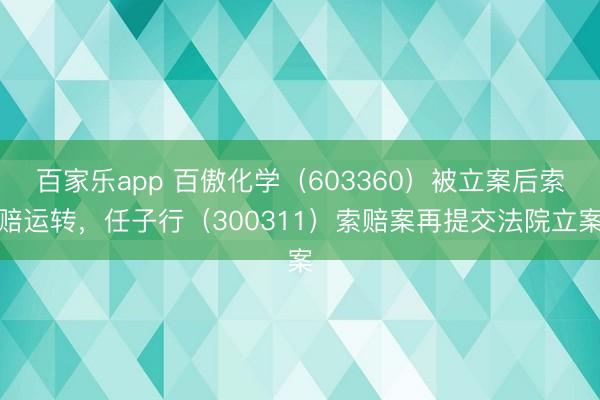 百家乐app 百傲化学（603360）被立案后索赔运转，任子行（300311）索赔案再提交法院立案