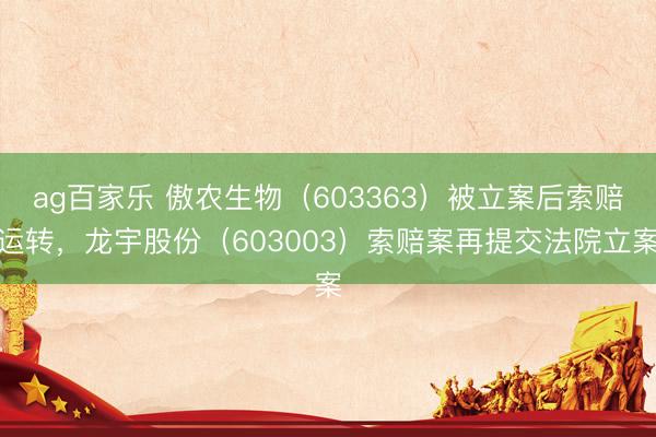 ag百家乐 傲农生物（603363）被立案后索赔运转，龙宇股份（603003）索赔案再提交法院立案