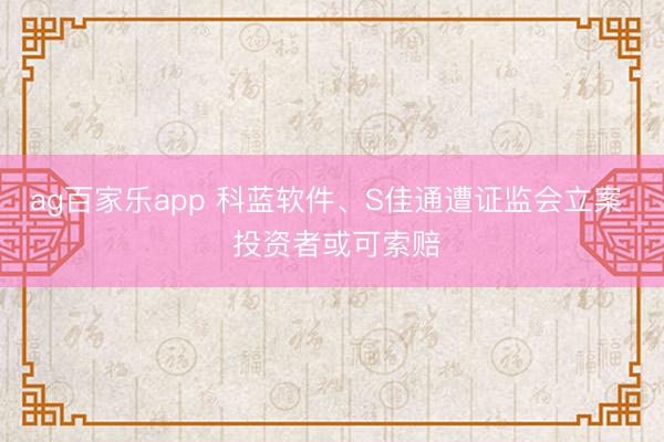 ag百家乐app 科蓝软件、S佳通遭证监会立案  投资者或可索赔