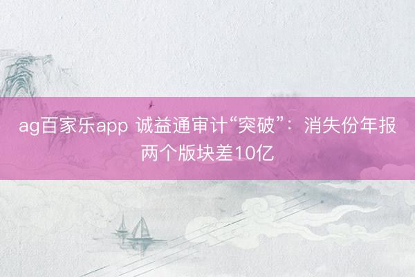 ag百家乐app 诚益通审计“突破”：消失份年报两个版块差10亿