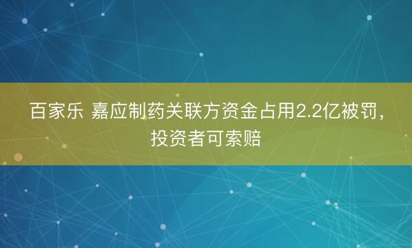 百家乐 嘉应制药关联方资金占用2.2亿被罚，投资者可索赔