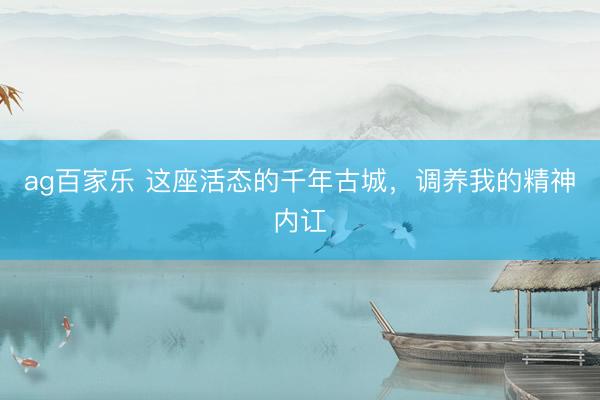 ag百家乐 这座活态的千年古城，调养我的精神内讧