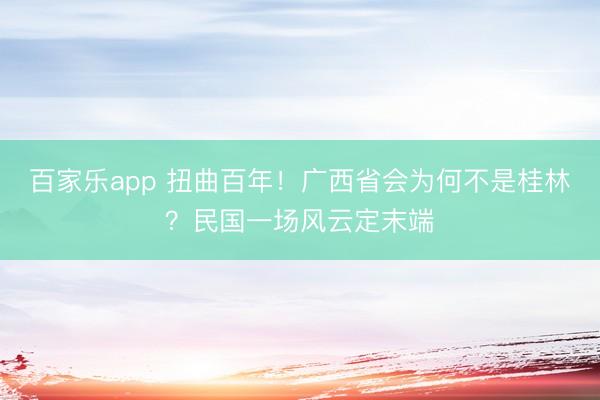 百家乐app 扭曲百年！广西省会为何不是桂林？民国一场风云定末端