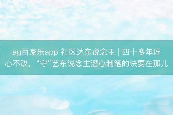 ag百家乐app 社区达东说念主 | 四十多年匠心不改，“守”艺东说念主潜心制笔的诀要在那儿