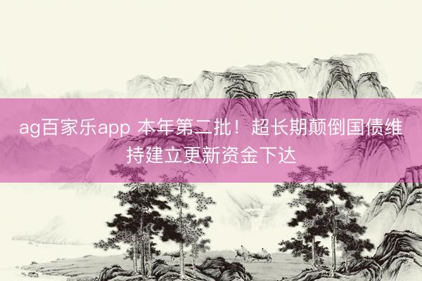 ag百家乐app 本年第二批！超长期颠倒国债维持建立更新资金下达