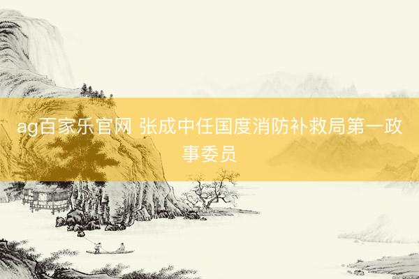 ag百家乐官网 张成中任国度消防补救局第一政事委员