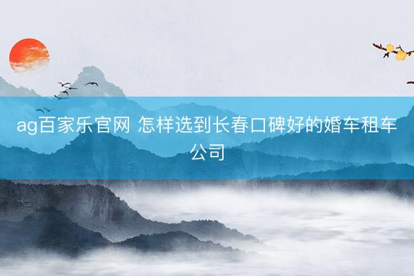 ag百家乐官网 怎样选到长春口碑好的婚车租车公司