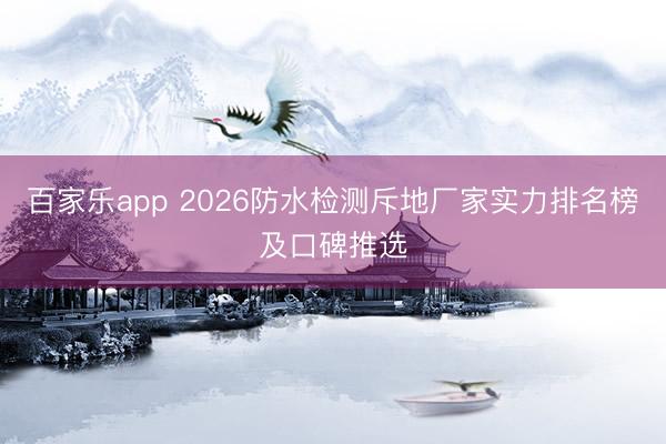 百家乐app 2026防水检测斥地厂家实力排名榜及口碑推选