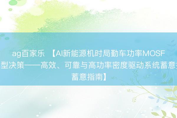 ag百家乐 【AI新能源机时局勤车功率MOSFET选型决策——高效、可靠与高功率密度驱动系统蓄意指南】