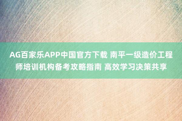 AG百家乐APP中国官方下载 南平一级造价工程师培训机构备考攻略指南 高效学习决策共享