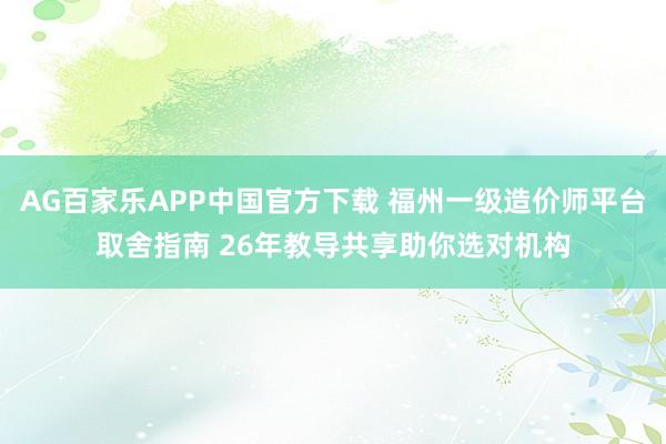 AG百家乐APP中国官方下载 福州一级造价师平台取舍指南 26年教导共享助你选对机构