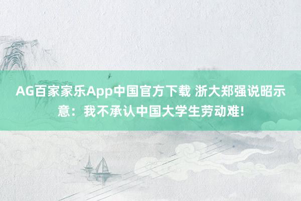 AG百家家乐App中国官方下载 浙大郑强说昭示意：我不承认中国大学生劳动难!
