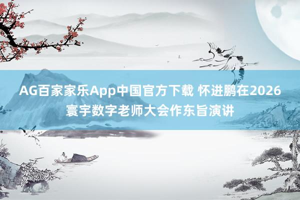 AG百家家乐App中国官方下载 怀进鹏在2026寰宇数字老师大会作东旨演讲