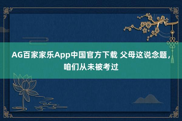 AG百家家乐App中国官方下载 父母这说念题，咱们从未被考过