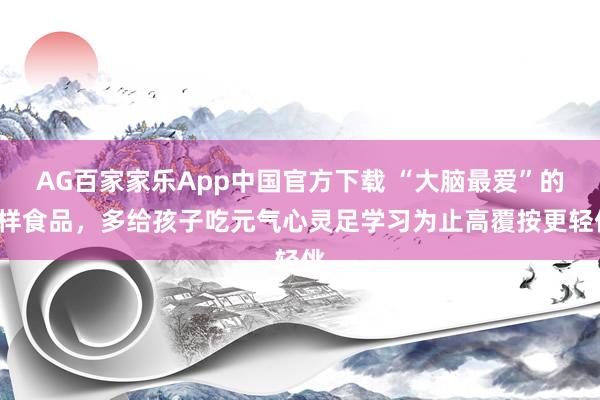 AG百家家乐App中国官方下载 “大脑最爱”的3样食品,多给孩子吃元气心灵足学习为止高覆按更轻佻