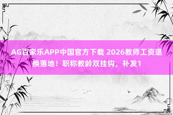 AG百家乐APP中国官方下载 2026教师工资退换落地！职称教龄双挂钩，补发1