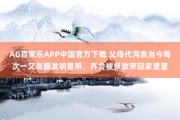 AG百家乐APP中国官方下载 父母代沟表当今每次一又友圈发明星照，齐会被条款带回家望望