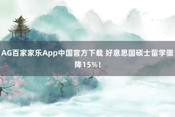 AG百家家乐App中国官方下载 好意思国硕士留学骤降15%！