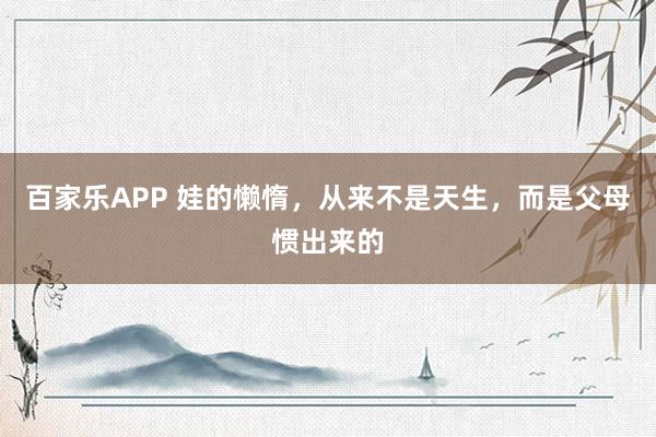 百家乐APP 娃的懒惰，从来不是天生，而是父母惯出来的