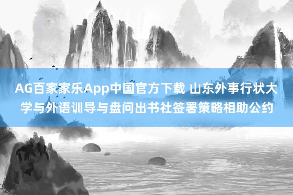 AG百家家乐App中国官方下载 山东外事行状大学与外语训导与盘问出书社签署策略相助公约